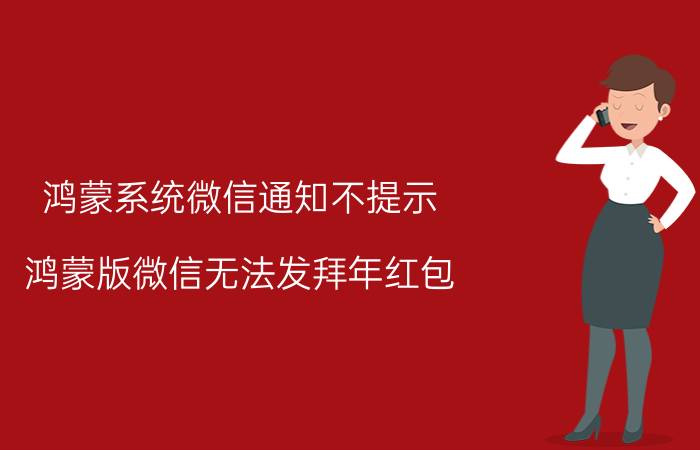 鸿蒙系统微信通知不提示 鸿蒙版微信无法发拜年红包？